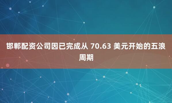 邯郸配资公司因已完成从 70.63 美元开始的五浪周期