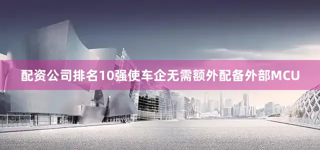 配资公司排名10强使车企无需额外配备外部MCU