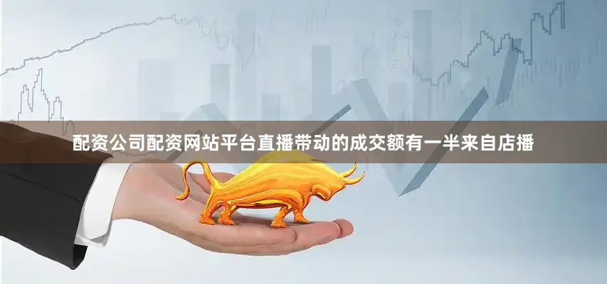 配资公司配资网站平台直播带动的成交额有一半来自店播