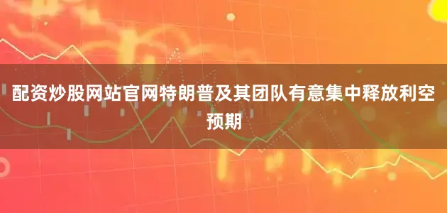 配资炒股网站官网特朗普及其团队有意集中释放利空预期