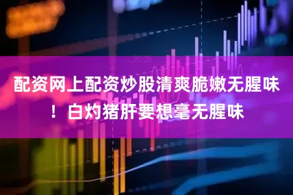 配资网上配资炒股清爽脆嫩无腥味！白灼猪肝要想毫无腥味