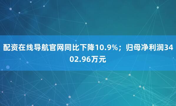 配资在线导航官网同比下降10.9%；归母净利润3402.96万元