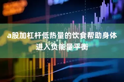 a股加杠杆低热量的饮食帮助身体进入负能量平衡