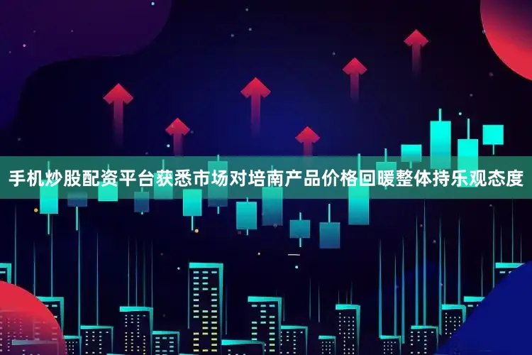 手机炒股配资平台获悉市场对培南产品价格回暖整体持乐观态度