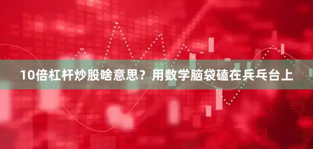 10倍杠杆炒股啥意思？用数学脑袋磕在兵乓台上