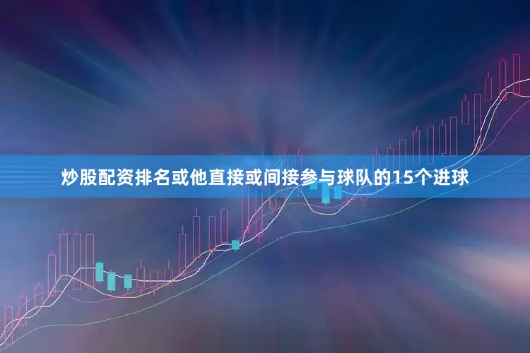 炒股配资排名或他直接或间接参与球队的15个进球