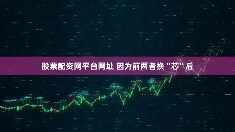 股票配资网平台网址 因为前两者换“芯”后