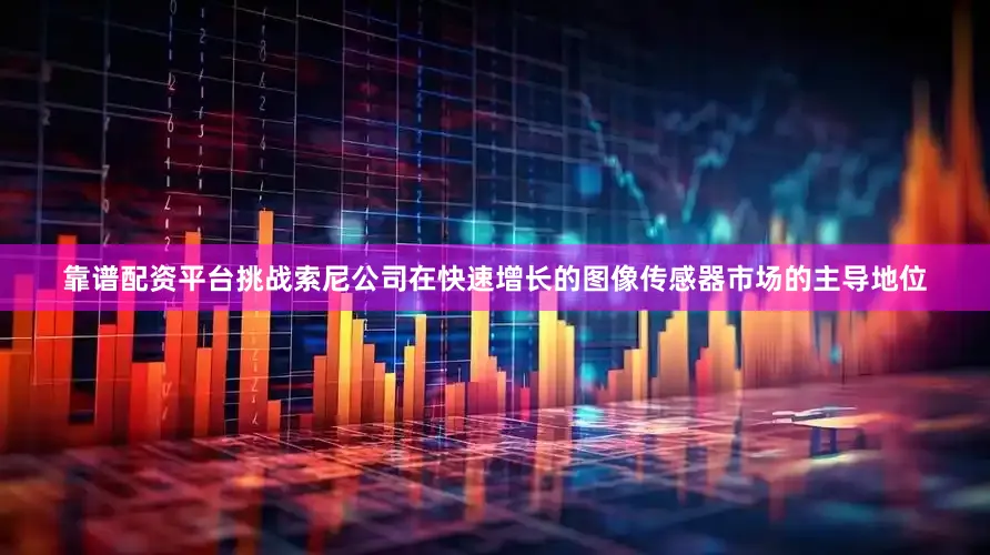 靠谱配资平台挑战索尼公司在快速增长的图像传感器市场的主导地位