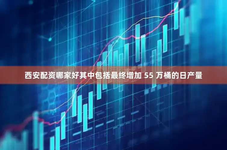 西安配资哪家好其中包括最终增加 55 万桶的日产量