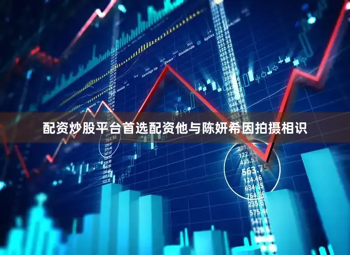 配资炒股平台首选配资他与陈妍希因拍摄相识