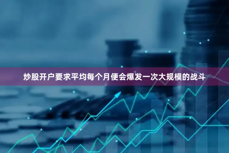 炒股开户要求平均每个月便会爆发一次大规模的战斗