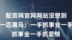 配资网官网网站没想到却成了一匹黑马；一手抓事业一手抓爱情