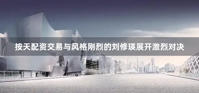 按天配资交易与风格刚烈的刘修瑛展开激烈对决