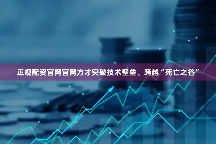 正规配资官网官网方才突破技术壁垒、跨越“死亡之谷”