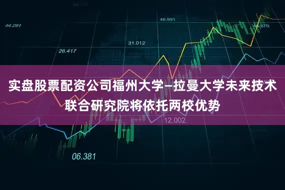 实盘股票配资公司福州大学—拉曼大学未来技术联合研究院将依托两校优势