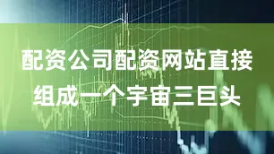配资公司配资网站直接组成一个宇宙三巨头