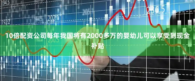 10倍配资公司每年我国将有2000多万的婴幼儿可以享受到现金补贴