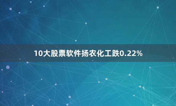 10大股票软件扬农化工跌0.22%