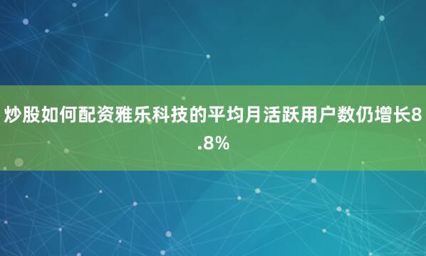 炒股如何配资雅乐科技的平均月活跃用户数仍增长8.8%
