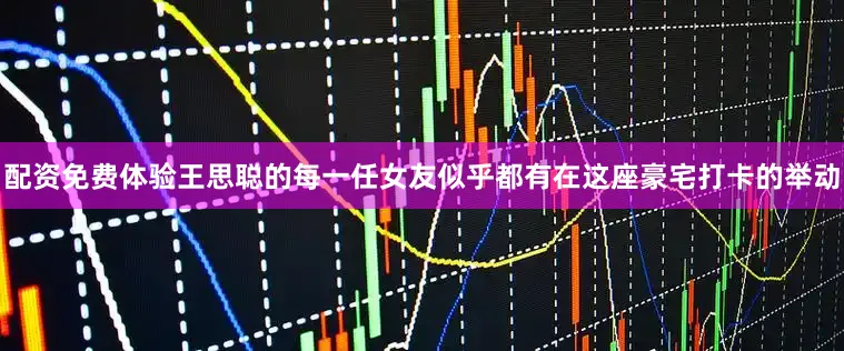 配资免费体验王思聪的每一任女友似乎都有在这座豪宅打卡的举动