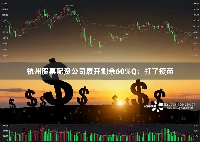 杭州股票配资公司展开剩余60%Q：打了疫苗