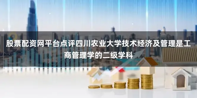 股票配资网平台点评四川农业大学技术经济及管理是工商管理学的二级学科